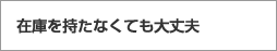 在庫を持たなくても大丈夫